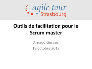 Outils de facilitation pour le
       Scrum master
        Arnaud Gervais
        18 octobre 2012
 