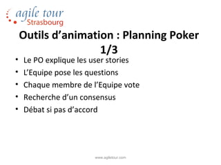 Outils d’animation : Planning Poker
                    1/3
•   Le PO explique les user stories
•   L’Equipe pose les questions
•   Chaque membre de l’Equipe vote
•   Recherche d’un consensus
•   Débat si pas d’accord




                       www.agiletour.com
 