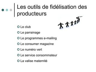 Les outils de fidélisation des
producteurs

 Le club
 Le parrainage
 Le programmes e-mailing
 Le consumer magazine
 Le numéro vert
 Le service consommateur
 La valise maternité
 