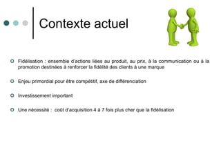 Contexte actuel

 Fidélisation : ensemble d’actions liées au produit, au prix, à la communication ou à la
  promotion des...