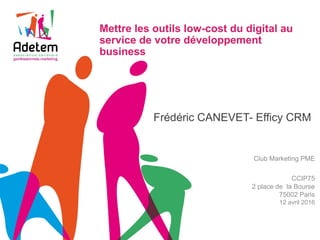 Frédéric CANEVET- Efficy CRM
Club Marketing PME
CCIP75
2 place de la Bourse
75002 Paris
12 avril 2016
Mettre les outils low-cost du digital au
service de votre développement
business
 