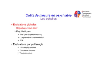 Outils de mesure en psychiatrie
Les échelles
•  Evaluations globales
•  Cognitives : MMS, BREF
•  Psychiatriques
•  MINI (...