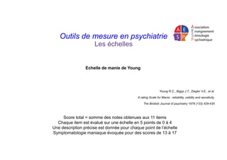 Outils de mesure en psychiatrie
Les échelles
Echelle de manie de Young
Young R.C., Biggs J.T., Ziegler V.E., et al.
A rati...