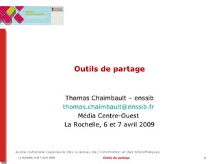 Outils de partage Thomas Chaimbault – enssib [email_address]   Média Centre-Ouest  La Rochelle, 6 et 7 avril 2009 