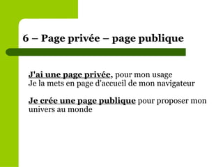 J'ai une page privée ,  pour mon usage Je la mets en page d'accueil de mon navigateur Je crée une page publique   pour proposer mon univers au monde 6 – Page privée – page publique  