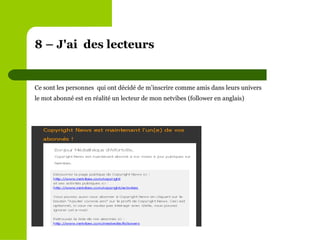 8 – J'ai  des lecteurs Ce sont les personnes  qui ont décidé de m’inscrire comme amis dans leurs univers le mot abonné est en réalité un lecteur de mon netvibes (follower en anglais) 