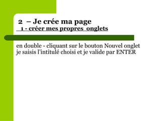 en double - cliquant sur le bouton Nouvel onglet je saisis l’intitulé choisi et je valide par ENTER 2  – Je crée ma page    1 - créer mes propres  onglets 