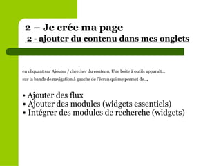 2 – Je crée ma page   2 - ajouter du contenu dans mes onglets   en cliquant sur Ajouter / chercher du contenu, Une boite à outils apparaît... sur la bande de navigation à gauche de l’écran qui me permet de.. . •  Ajouter des flux •  Ajouter des modules (widgets essentiels) •  Intégrer des modules de recherche (widgets) 