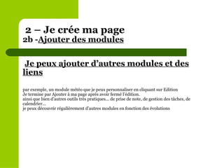 Je peux ajouter d’autres modules et des liens par exemple, un module météo que je peux personnaliser en cliquant sur Edition Je termine par Ajouter à ma page après avoir fermé l’édition. ainsi que bien d’autres outils très pratiques... de prise de note, de gestion des tâches, de calendrier... je peux découvrir régulièrement d’autres modules en fonction des évolutions 2 – Je crée ma page  2b - Ajouter des modules   