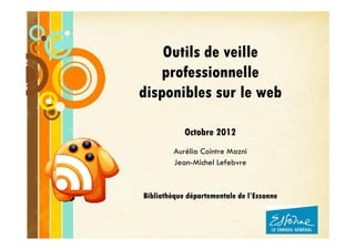Outils de veille
   professionnelle
disponibles sur le web

            Octobre 2012
         Aurélia Cointre Mazni
         Jean-Michel Lefebvre


Bibliothèque départementale de l’Essonne


                                           Page 1
 