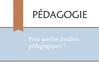 PÉDAGOGIE
Pour quelles finalités
pédagogiques ?
 