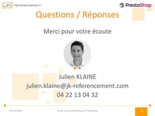 Questions / Réponses
Merci pour votre écoute
Julien KLAINE
julien.klaine@jk-referencement.com
04 22 13 04 32
Outils et Conseils SEO pour Prestashop 2101/10/2015
 