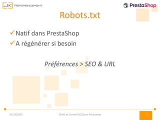 Robots.txt
Natif dans PrestaShop
A régénérer si besoin
Préférences > SEO & URL
01/10/2015 Outils et Conseils SEO pour Prestashop 7
 