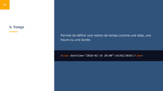 6. Temps
Permet de définir une notion de temps comme une date, une
heure ou une durée.
<time datetime="2018-02-14 20:00">14/02/2018</time>
11
 