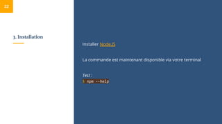 3. Installation
Installer Node.JS
La commande est maintenant disponible via votre terminal
Test :
$ npm --help
22
 