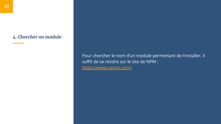 4. Chercher un module
Pour chercher le nom d’un module permettant de l’installer, il
suffit de se rendre sur le site de NPM :
https://www.npmjs.com/
23
 