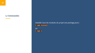 5. Commandes
Installer tous les modules du projet (via package.json) :
$ npm install
ou
$ npm i
27
 