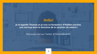 Hello!
Je m’appelle Thomas et je suis co-fondateur d’Hidden.market,
une startup dans le domaine de la cotation de salaire !
Retrouvez moi sur Twitter @ThomasBodinFr
3
 