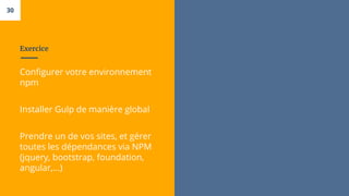 Exercice
Configurer votre environnement
npm
Installer Gulp de manière global
Prendre un de vos sites, et gérer
toutes les dépendances via NPM
(jquery, bootstrap, foundation,
angular,...)
30
 