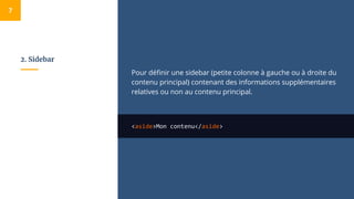 2. Sidebar
Pour définir une sidebar (petite colonne à gauche ou à droite du
contenu principal) contenant des informations supplémentaires
relatives ou non au contenu principal.
<aside>Mon contenu</aside>
7
 