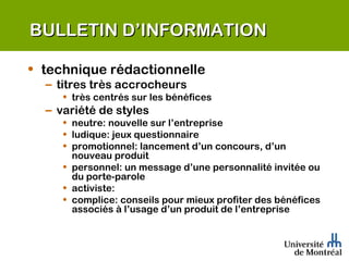 BULLETIN D’INFORMATION technique rédactionnelle titres très accrocheurs très centrés sur les bénéfices variété de styles neutre: nouvelle sur l’entreprise ludique: jeux questionnaire promotionnel: lancement d’un concours, d’un nouveau produit personnel: un message d’une personnalité invitée ou du porte-parole activiste:  complice: conseils pour mieux profiter des bénéfices associés à l’usage d’un produit de l’entreprise 