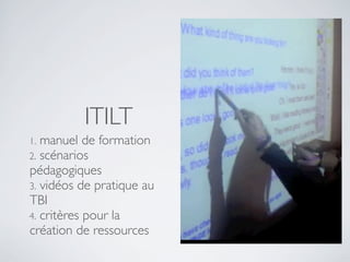 ITILT
manuel de formation
2. scénarios
pédagogiques
3. vidéos de pratique au
TBI
4. critères pour la
création de ressources
1.

 