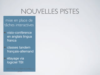 NOUVELLES PISTES
mise en place de
tâches interactives

•

visio-conférence
en anglais lingua
franca

•

classes tandem
français-allemand

•

étayage via
logiciel TBI
WHYTE & CUTRIM SCHMID, in
press

 