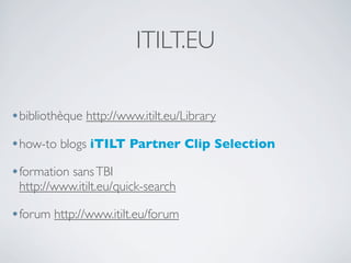 ITILT.EU
•bibliothèque http://www.itilt.eu/Library
•how-to blogs iTILT Partner Clip Selection
•formation sans TBI

http://www.itilt.eu/quick-search

•forum http://www.itilt.eu/forum

 