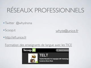 RÉSEAUX PROFESSIONNELS
•Twitter

@whyshona

•Scoop.it

whyte@unice.fr

•http://eﬂ.unice.fr
Formation des enseignants de langue avec les TICE

 