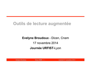 Outils de lecture augmentée 
Evelyne Broudoux - Dicen, Cnam 
17 novembre 2014 
Journée URFIST-Lyon 
Evelyne Broudoux Dicen-CNAM - 1 - vendredi 21 novembre 2014 
 