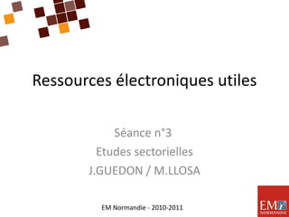 Ressources électroniques utiles Séance n°3  Etudes sectorielles J.GUEDON / M.LLOSA EM Normandie - 2010-2011 