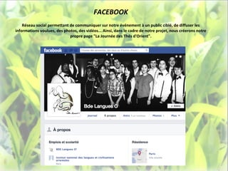 FACEBOOK
    Réseau social permettant de communiquer sur notre événement à un public ciblé, de diffuser les
informations voulues, des photos, des vidéos... Ainsi, dans le cadre de notre projet, nous créerons notre
                             propre page "La Journée des Thés d'Orient".
 