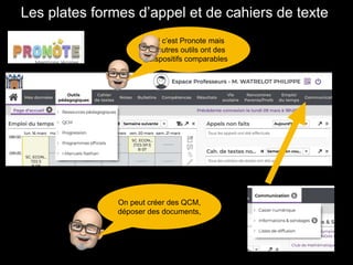 Les plates formes d’appel et de cahiers de texte
Ici c’est Pronote mais
d’autres outils ont des
dispositifs comparables
On peut créer des QCM,
déposer des documents,
 