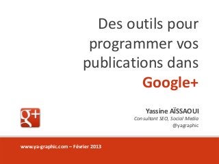 Des outils pour
                          programmer vos
                         publications dans
                                  Google+
                                         Yassine AÏSSAOUI
                                    Consultant SEO, Social Media
                                                     @yagraphic


www.ya-graphic.com – Février 2013
 