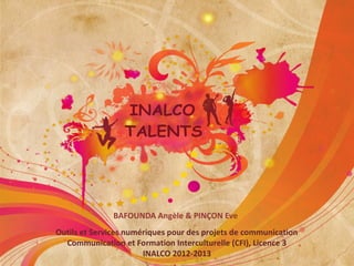 BAFOUNDA Angèle & PINÇON Eve
Outils et Services numériques pour des projets de communication
  Communication et Formation Interculturelle (CFI), Licence 3
                       INALCO 2012-2013
 