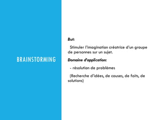 BRAINSTORMING
But:
Stimuler l’imagination créatrice d’un groupe
de personnes sur un sujet.
Domaine d’application:
- résolution de problèmes
(Recherche d’idées, de causes, de faits, de
solutions)
 