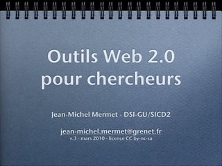 Outils Web 2.0
pour chercheurs
 Jean-Michel Mermet - DSI-GU/SICD2

   jean-michel.mermet@grenet.fr
      v.3 - mars 2010 - licence CC by-nc-sa
 