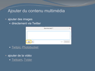 Ajouter du contenu multimédia
 ajouter des images
 directement via Twitter
 Twitpic, Photobucket
 ajouter de la vidéo
 Twitcam, Tvider
 