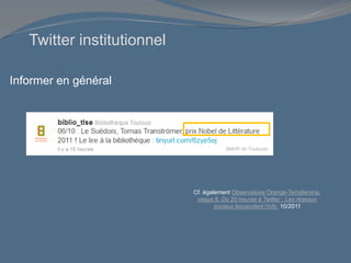 Informer en général
Cf. également Observatoire Orange-Terrafemina,
vague 8. Du 20 heures à Twitter : Les réseaux
sociaux bousculent l’info. 10/2011
Twitter institutionnel
BMVR de Toulouse
 