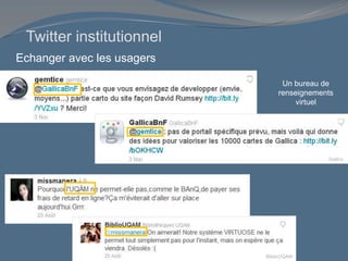 Echanger avec les usagers
Un bureau de
renseignements
virtuel
Gallica
BiblioUQAM
Twitter institutionnel
 