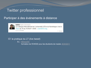Participer à des événements à distance
C. Batier
Cf. la pratique du LT (live tweet)
Ex. : #DirectAN
formation de l’EHESS pour les étudiants de master, #OIH2011
Twitter professionnel
 