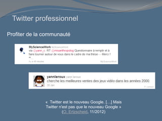 Profiter de la communauté
MyScienceWork
Y. Leroux
Twitter professionnel
« Twitter est le nouveau Google. […] Mais
Twitter n'est pas que le nouveau Google »
(O. Ertzscheid, 11/2012)
 