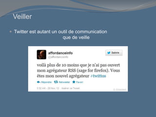 Veiller
 Twitter est autant un outil de communication
que de veille
O. Ertzscheid
 