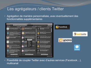 Les agrégateurs / clients Twitter
 Agrégation de manière personnalisée, avec éventuellement des
fonctionnalités supplémentaires
 Possibilité de coupler Twitter avec d’autres services (Facebook…),
multicanal
 