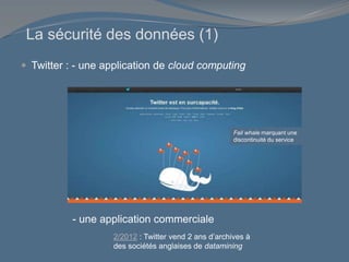 La sécurité des données (1)
 Twitter : - une application de cloud computing
- une application commerciale
Fail whale marquant une
discontinuité du service
2/2012 : Twitter vend 2 ans d’archives à
des sociétés anglaises de datamining
 