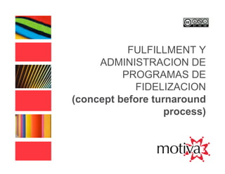 FULFILLMENT Y
     ADMINISTRACION DE
          PROGRAMAS DE
            FIDELIZACION
(concept before turnaround
                   process)
 
