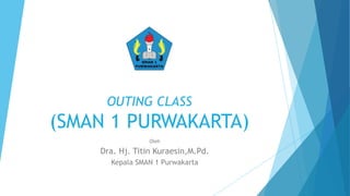OUTING CLASS
(SMAN 1 PURWAKARTA)
Oleh
Dra. Hj. Titin Kuraesin,M.Pd.
Kepala SMAN 1 Purwakarta
 