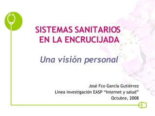 SISTEMAS SANITARIOS  EN LA ENCRUCIJADA Una visión personal José Fco García Gutiérrez Línea investigación EASP “Internet y salud” Octubre, 2008 