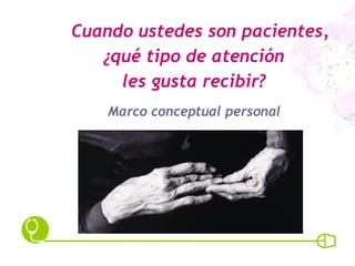 Cuando ustedes son pacientes, ¿qué tipo de atención  les gusta recibir? Marco conceptual personal 