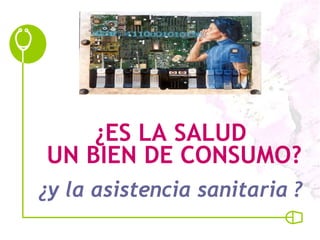 ¿ES LA SALUD  UN BIEN DE CONSUMO? ¿y la asistencia sanitaria ?   